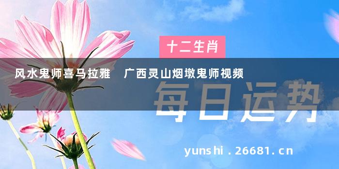风水鬼师喜马拉雅 广西灵山烟墩鬼师视频